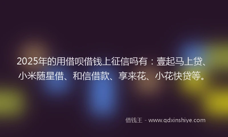 2025年的用借呗借钱上征信吗有：壹起马上贷、小米随星借、和信借款、享来花、小花快贷等。