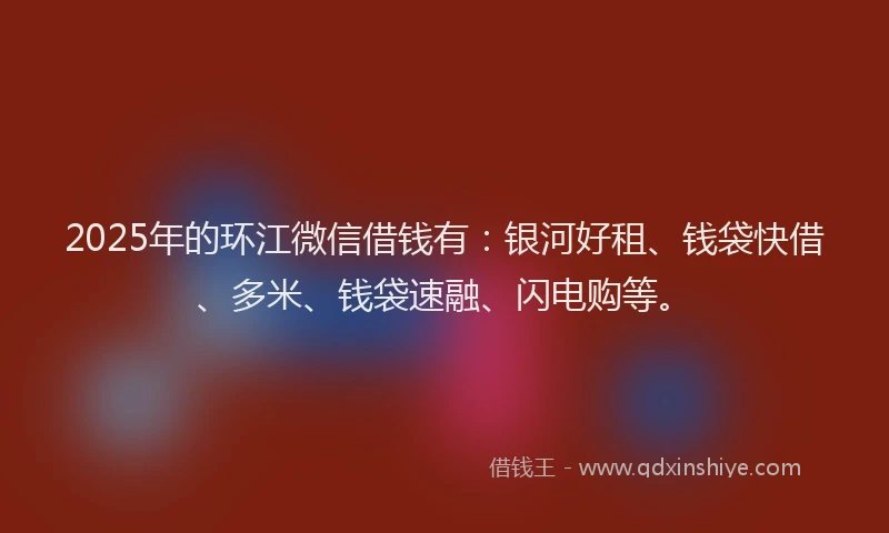 2025年的环江微信借钱有：银河好租、钱袋快借、多米、钱袋速融、闪电购等。