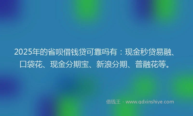 2025年的省呗借钱贷可靠吗有：现金秒贷易融、口袋花、现金分期宝、新浪分期、普融花等。