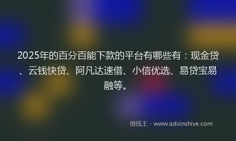 2025年的百分百能下款的平台有哪些有：现金贷、云钱快贷、阿凡达速借、小信优选、易贷宝易融等。