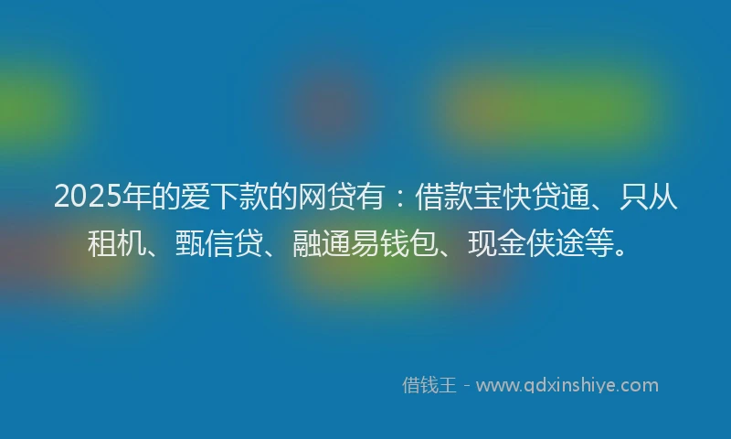 2025年的爱下款的网贷有：借款宝快贷通、只从租机、甄信贷、融通易钱包、现金侠途等。