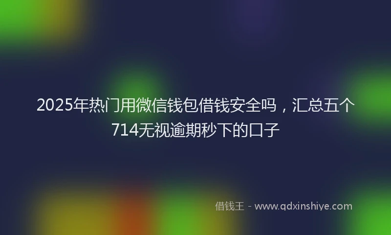 2025年热门用微信钱包借钱安全吗，汇总五个714无视逾期秒下的口子