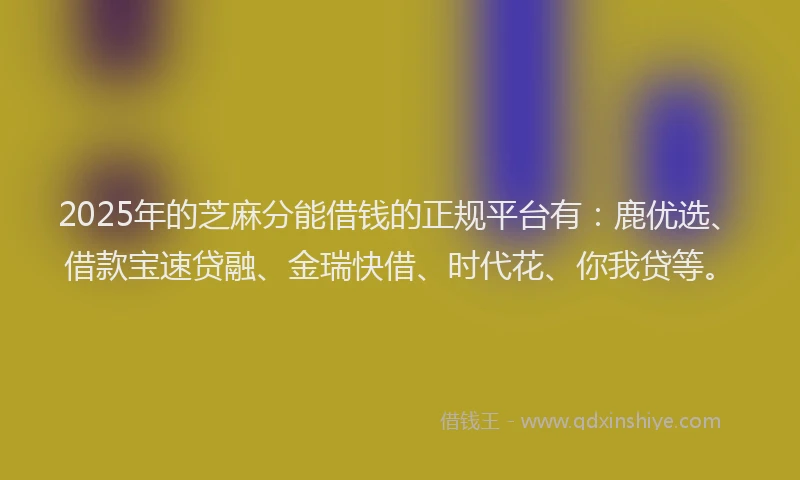 2025年的芝麻分能借钱的正规平台有:鹿优选、借款宝速贷融、金瑞快借、时代花、你我贷等。