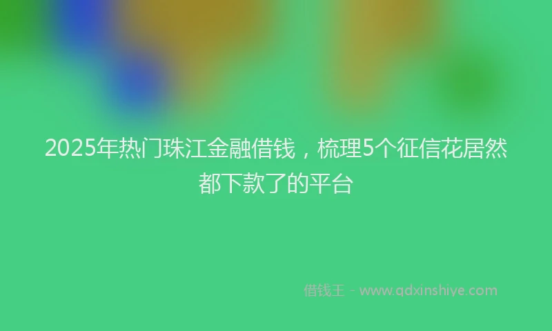 2025年热门珠江金融借钱，梳理5个征信花居然都下款了的平台