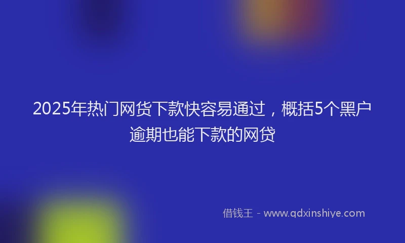 2025年热门网货下款快容易通过，概括5个黑户逾期也能下款的网贷