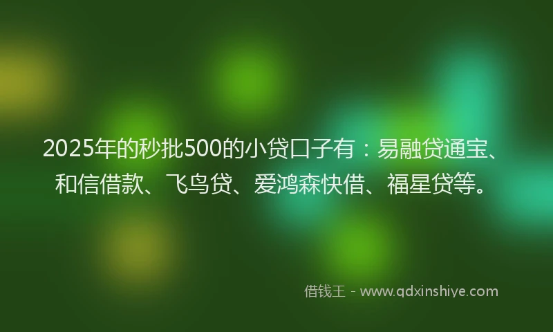 2025年的秒批500的小贷口子有:易融贷通宝、和信借款、飞鸟贷、爱鸿森快借、福星贷等。