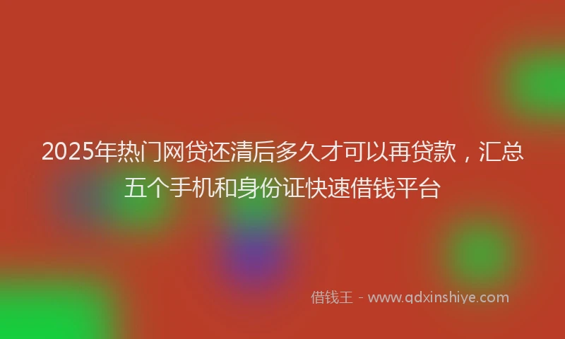 2025年热门网贷还清后多久才可以再贷款，汇总五个手机和身份证快速借钱平台