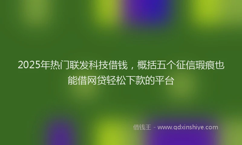 2025年热门联发科技借钱，概括五个征信瑕疵也能借网贷轻松下款的平台