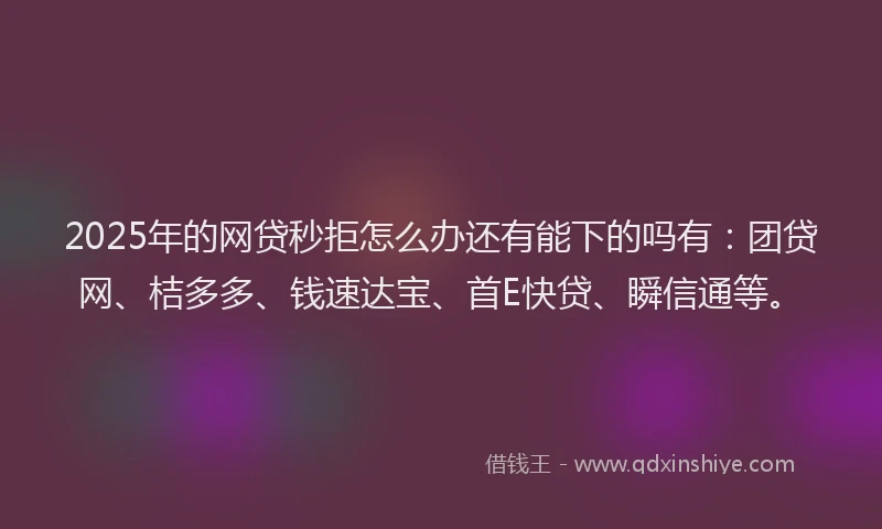 2025年的网贷秒拒怎么办还有能下的吗有：团贷网、桔多多、钱速达宝、首E快贷、瞬信通等。