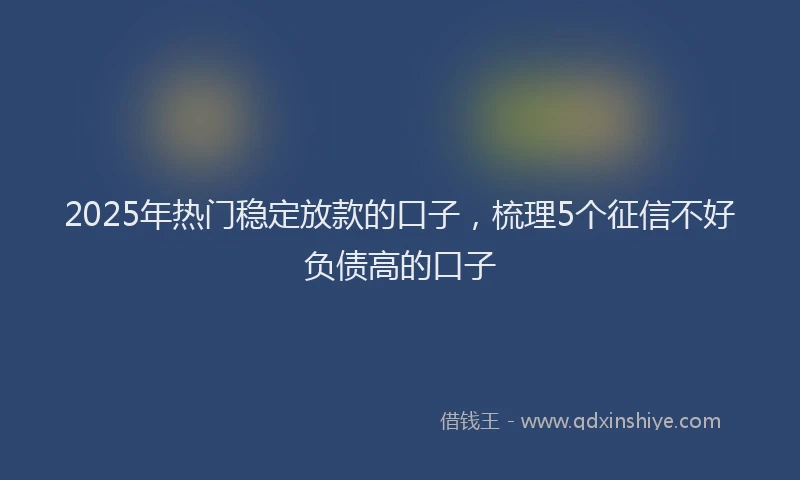 2025年热门稳定放款的口子，梳理5个征信不好负债高的口子