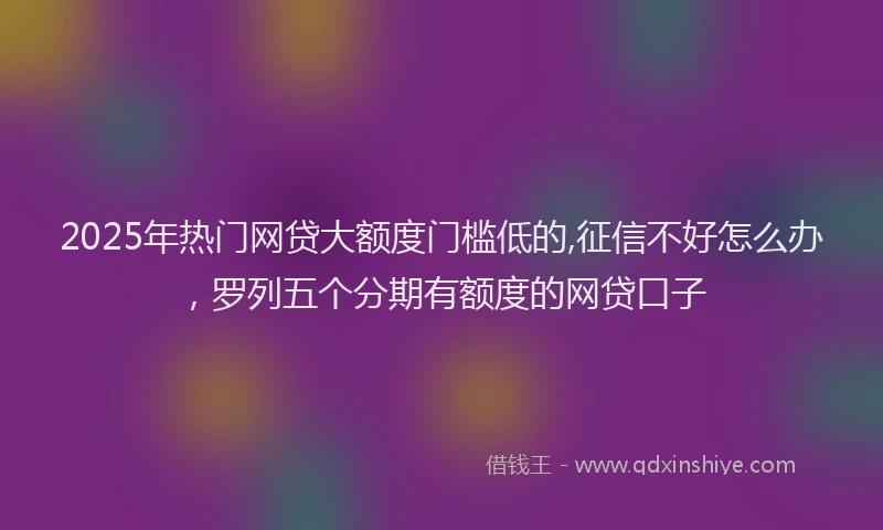 2025年热门网贷大额度门槛低的,征信不好怎么办，罗列五个分期有额度的网贷口子