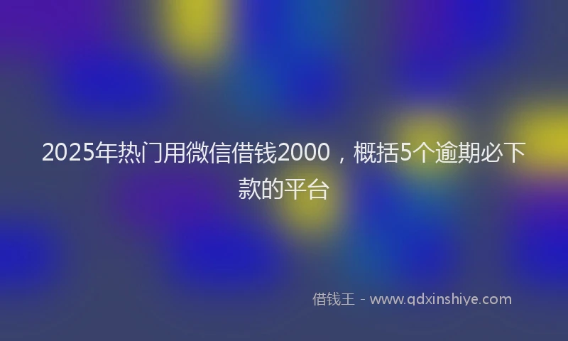 2025年热门用微信借钱2000，概括5个逾期必下款的平台
