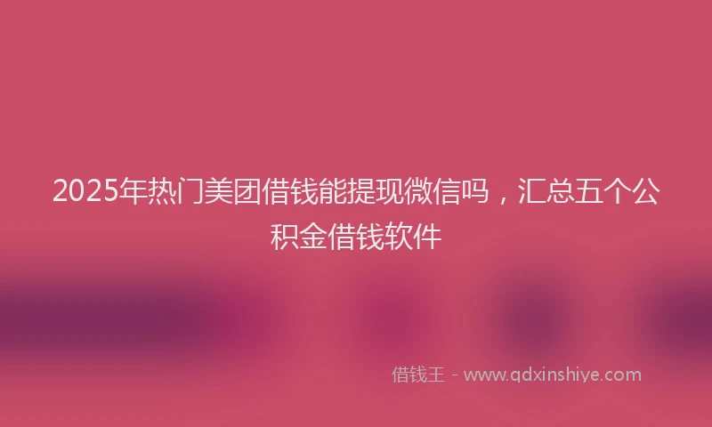 2025年热门美团借钱能提现微信吗，汇总五个公积金借钱软件
