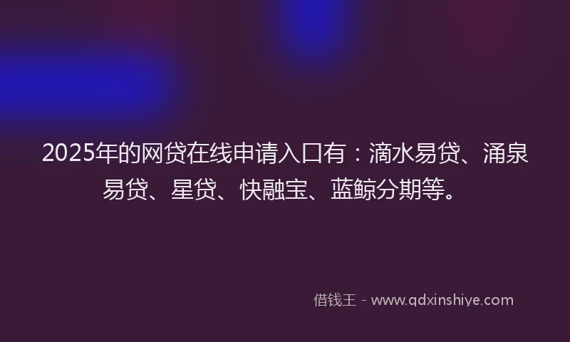2025年的网贷在线申请入口有:滴水易贷、涌泉易贷、星贷、快融宝、蓝鲸分期等。