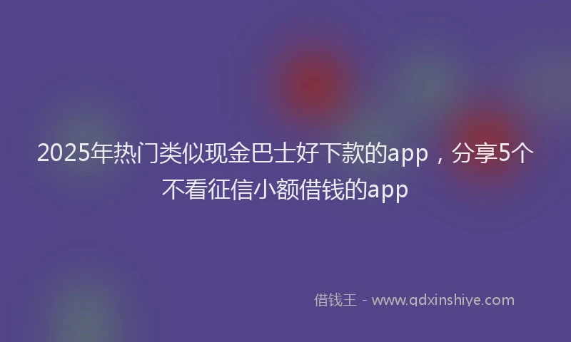 2025年热门类似现金巴士好下款的app，分享5个不看征信小额借钱的app
