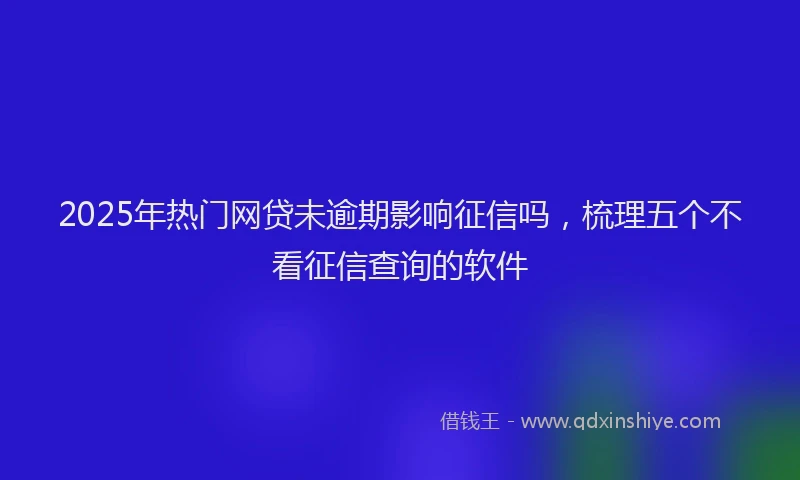 2025年热门网贷未逾期影响征信吗，梳理五个不看征信查询的软件