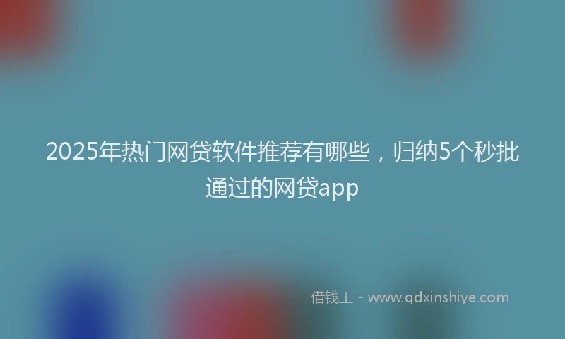 2025年热门网贷软件推荐有哪些,归纳5个秒批通过的网贷app