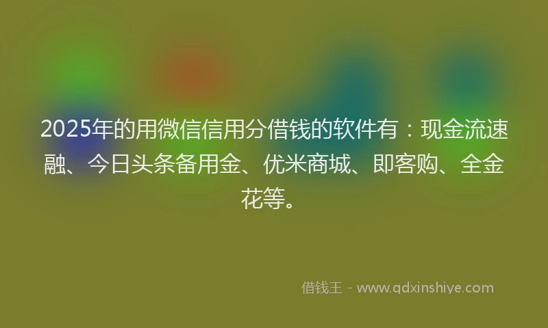 2025年的用微信信用分借钱的软件有：现金流速融、今日头条备用金、优米商城、即客购、全金花等。