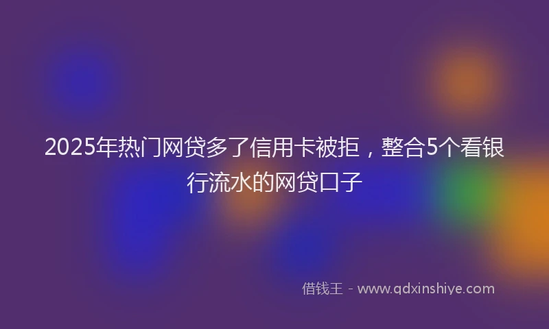 2025年热门网贷多了信用卡被拒，整合5个看银行流水的网贷口子