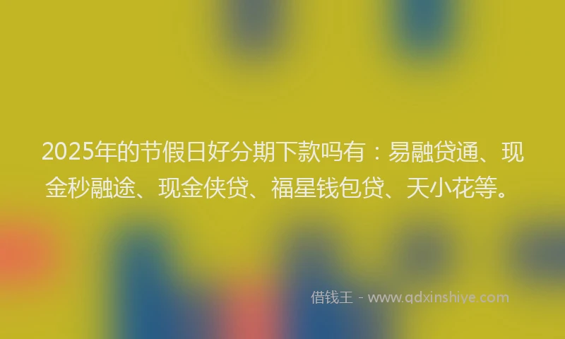 2025年的节假日好分期下款吗有：易融贷通、现金秒融途、现金侠贷、福星钱包贷、天小花等。