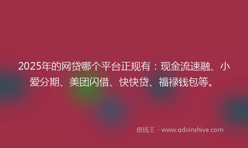2025年的网贷哪个平台正规有：现金流速融、小爱分期、美团闪借、快快贷、福禄钱包等。