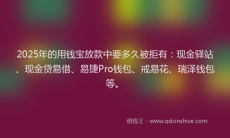 2025年的用钱宝放款中要多久被拒有：现金驿站、现金贷易借、易捷Pro钱包、戒易花、瑞泽钱包等。