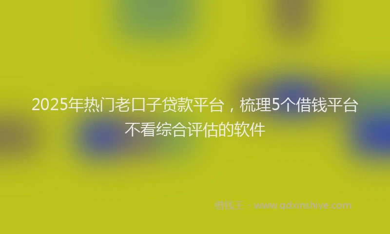 2025年热门老口子贷款平台,梳理5个借钱平台不看综合评估的软件