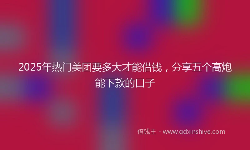 2025年热门美团要多大才能借钱，分享五个高炮能下款的口子