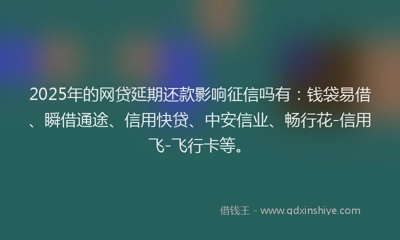 2025年的网贷延期还款影响征信吗有:钱袋易借、瞬借通途、信用快贷、中安信业、畅行花-信用飞-飞行卡等。