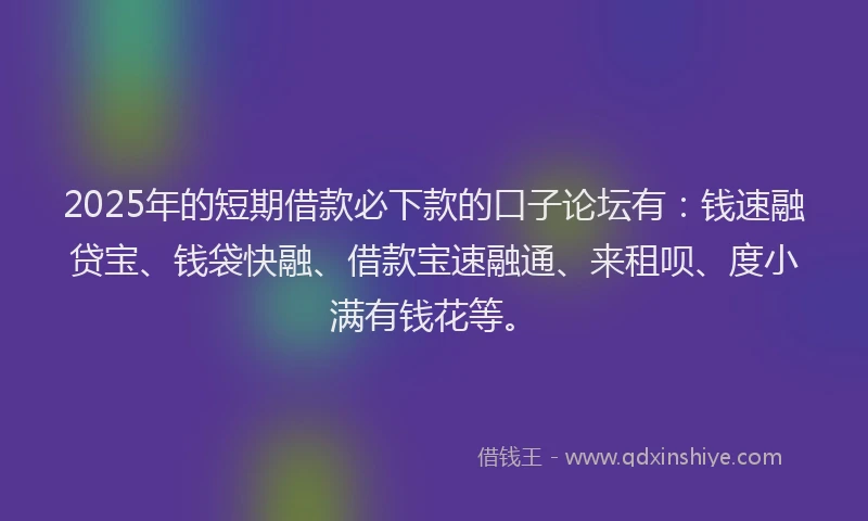 2025年的短期借款必下款的口子论坛有:钱速融贷宝、钱袋快融、借款宝速融通、来租呗、度小满有钱花等。