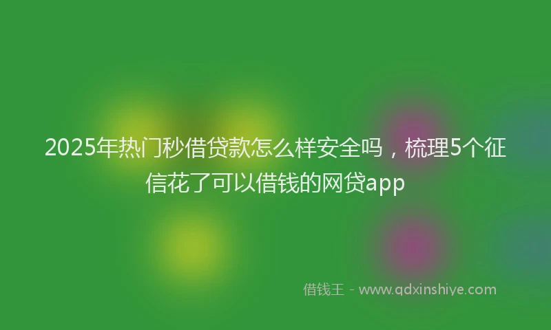 2025年热门秒借贷款怎么样安全吗，梳理5个征信花了可以借钱的网贷app