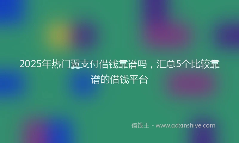 2025年热门翼支付借钱靠谱吗，汇总5个比较靠谱的借钱平台