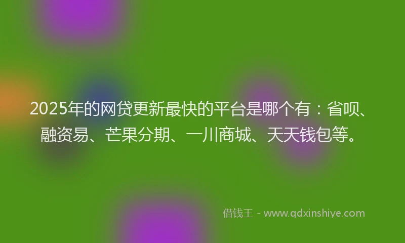 2025年的网贷更新最快的平台是哪个有：省呗、融资易、芒果分期、一川商城、天天钱包等。