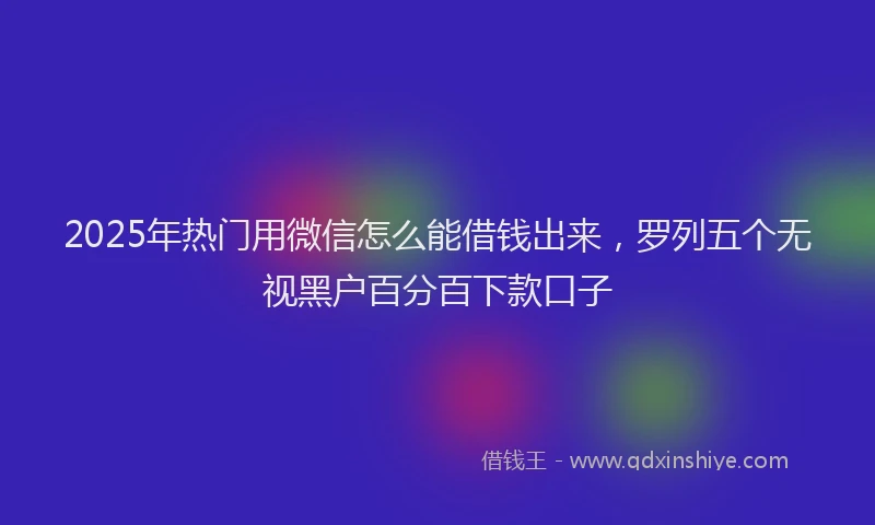 2025年热门用微信怎么能借钱出来，罗列五个无视黑户百分百下款口子