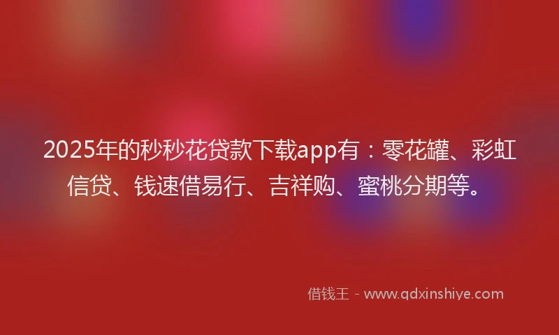 2025年的秒秒花贷款下载app有:零花罐、彩虹信贷、钱速借易行、吉祥购、蜜桃分期等。