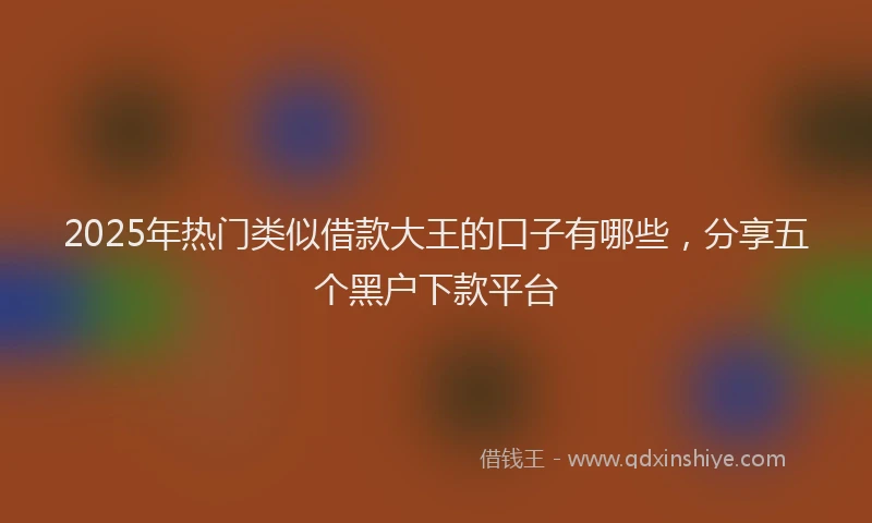 2025年热门类似借款大王的口子有哪些，分享五个黑户下款平台