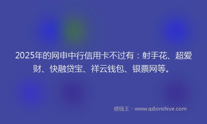 2025年的网申中行信用卡不过有:射手花、超爱财、快融贷宝、祥云钱包、银票网等。