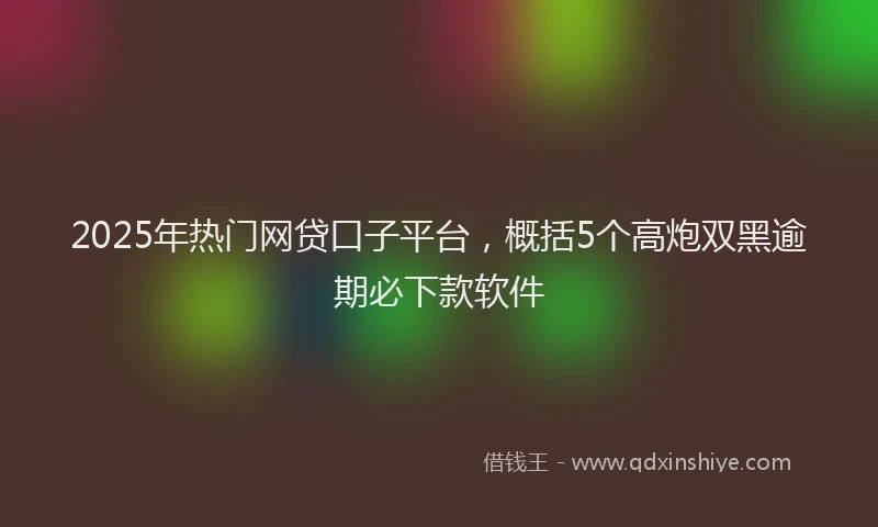 2025年热门网贷口子平台，概括5个高炮双黑逾期必下款软件