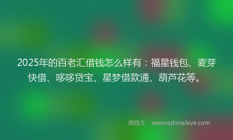 2025年的百老汇借钱怎么样有：福星钱包、麦芽快借、哆哆贷宝、星梦借款通、葫芦花等。