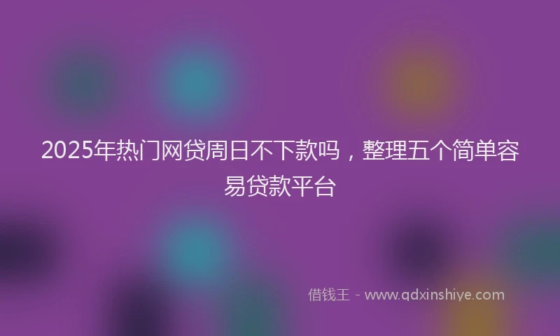 2025年热门网贷周日不下款吗，整理五个简单容易贷款平台