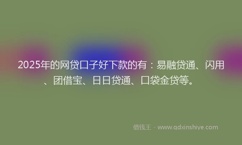 2025年的网贷口子好下款的有：易融贷通、闪用、团借宝、日日贷通、口袋金贷等。
