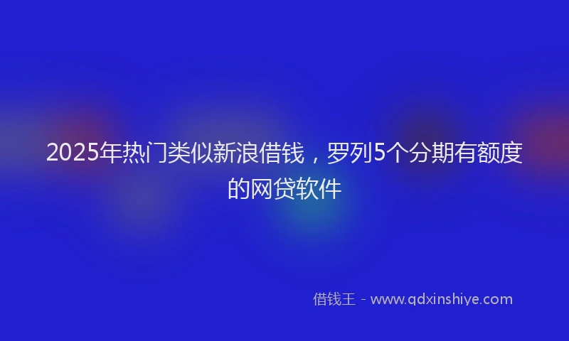 2025年热门类似新浪借钱，罗列5个分期有额度的网贷软件