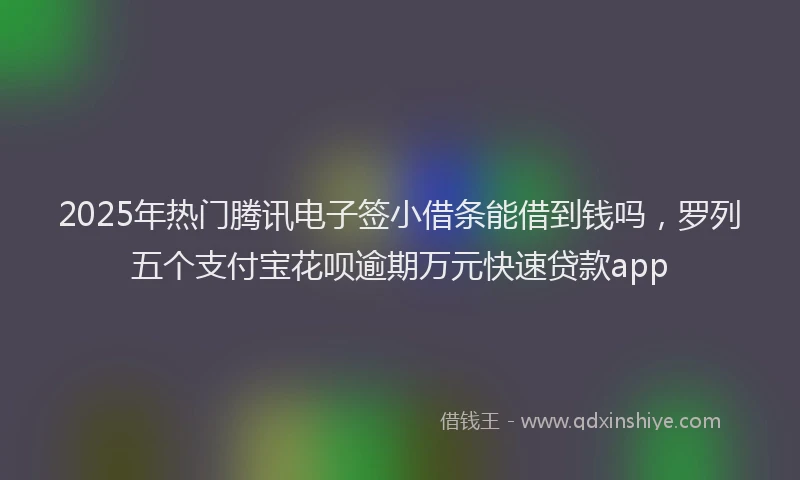 2025年热门腾讯电子签小借条能借到钱吗，罗列五个支付宝花呗逾期万元快速贷款app