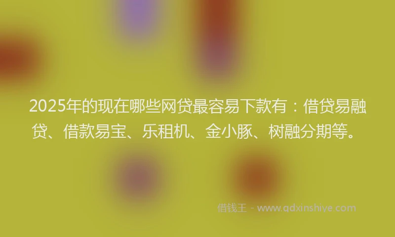 2025年的现在哪些网贷最容易下款有：借贷易融贷、借款易宝、乐租机、金小豚、树融分期等。