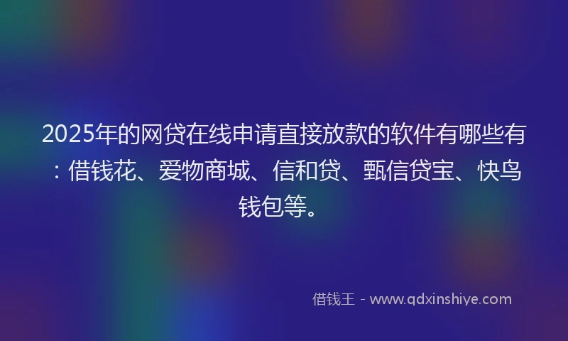 2025年的网贷在线申请直接放款的软件有哪些有:借钱花、爱物商城、信和贷、甄信贷宝、快鸟钱包等。