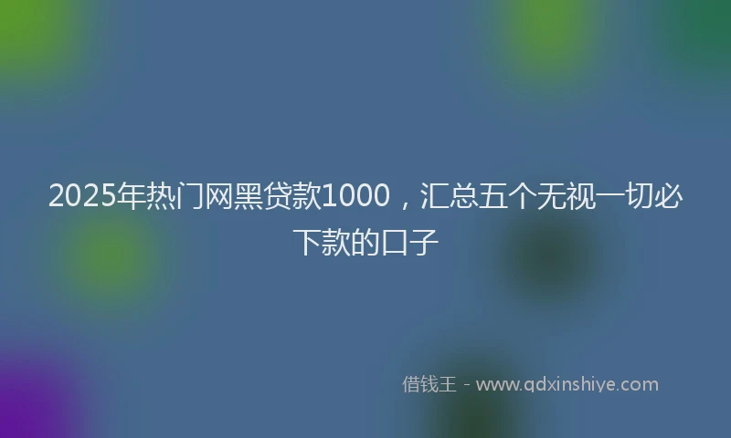2025年热门网黑贷款1000,汇总五个无视一切必下款的口子