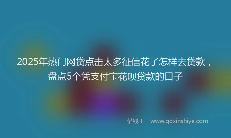 2025年热门网贷点击太多征信花了怎样去贷款,盘点5个凭支付宝花呗贷款的口子