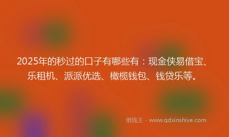 2025年的秒过的口子有哪些有：现金侠易借宝、乐租机、派派优选、橄榄钱包、钱贷乐等。