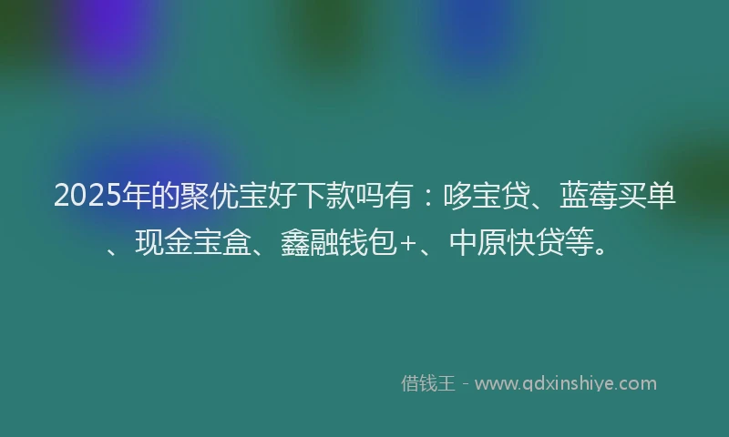 2025年的聚优宝好下款吗有：哆宝贷、蓝莓买单、现金宝盒、鑫融钱包+、中原快贷等。