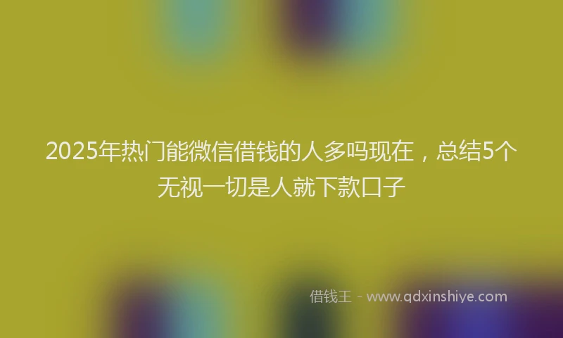 2025年热门能微信借钱的人多吗现在，总结5个无视一切是人就下款口子